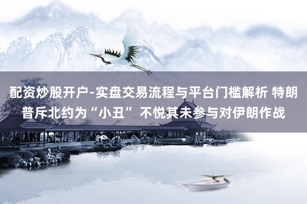 配资炒股开户-实盘交易流程与平台门槛解析 特朗普斥北约为“小丑” 不悦其未参与对伊朗作战