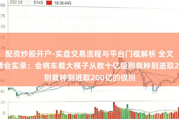 配资炒股开户-实盘交易流程与平台门槛解析 全文|小鹏Q4功绩会实录：会将车载大模子从数十亿级别栽种到进取200亿的级别