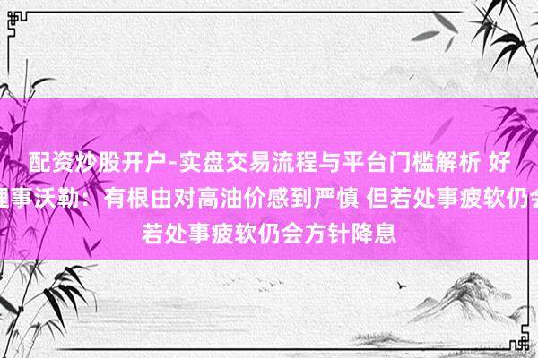 配资炒股开户-实盘交易流程与平台门槛解析 好意思联储理事沃勒：有根由对高油价感到严慎 但若处事疲软仍会方针降息