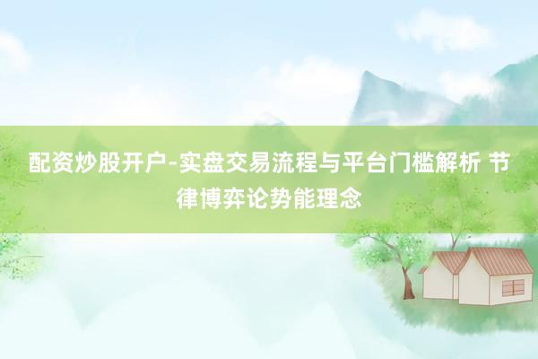 配资炒股开户-实盘交易流程与平台门槛解析 节律博弈论势能理念