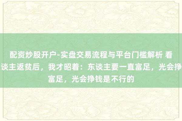 配资炒股开户-实盘交易流程与平台门槛解析 看到几位熟东谈主返贫后，我才昭着：东谈主要一直富足，光会挣钱是不行的