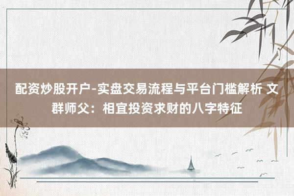 配资炒股开户-实盘交易流程与平台门槛解析 文群师父：相宜投资求财的八字特征