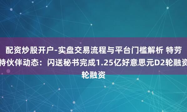 配资炒股开户-实盘交易流程与平台门槛解析 特劳特伙伴动态：闪送秘书完成1.25亿好意思元D2轮融资