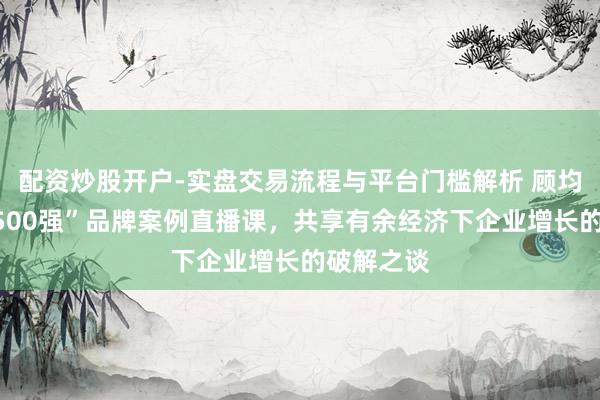 配资炒股开户-实盘交易流程与平台门槛解析 顾均辉加盟“500强”品牌案例直播课，共享有余经济下企业增长的破解之谈