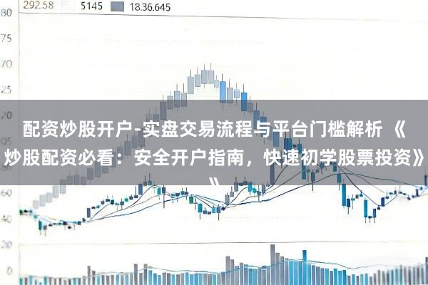 配资炒股开户-实盘交易流程与平台门槛解析 《炒股配资必看：安全开户指南，快速初学股票投资》