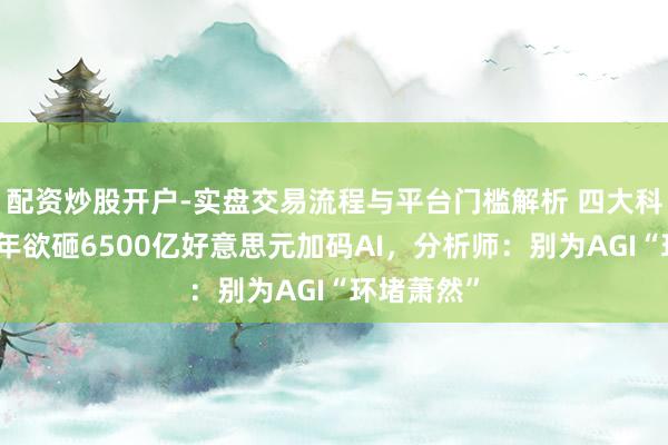 配资炒股开户-实盘交易流程与平台门槛解析 四大科技巨头本年欲砸6500亿好意思元加码AI，分析师：别为AGI“环堵萧然”