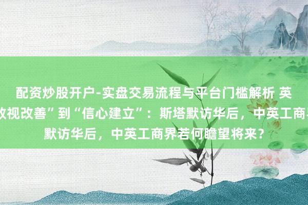 配资炒股开户-实盘交易流程与平台门槛解析 英国不雅察丨从“敌视改善”到“信心建立”：斯塔默访华后，中英工商界若何瞻望将来？