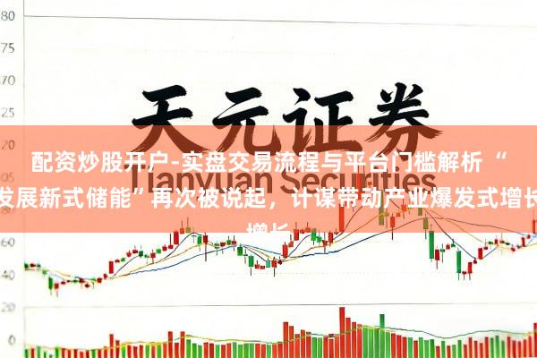 配资炒股开户-实盘交易流程与平台门槛解析 “发展新式储能”再次被说起，计谋带动产业爆发式增长