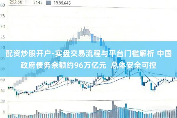 配资炒股开户-实盘交易流程与平台门槛解析 中国政府债务余额约96万亿元  总体安全可控