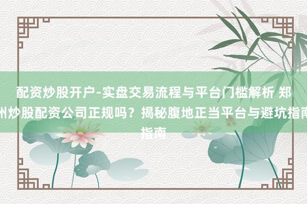 配资炒股开户-实盘交易流程与平台门槛解析 郑州炒股配资公司正规吗？揭秘腹地正当平台与避坑指南
