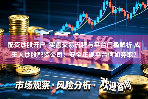配资炒股开户-实盘交易流程与平台门槛解析 成王人炒股配资公司：安全正规平台何如弃取？