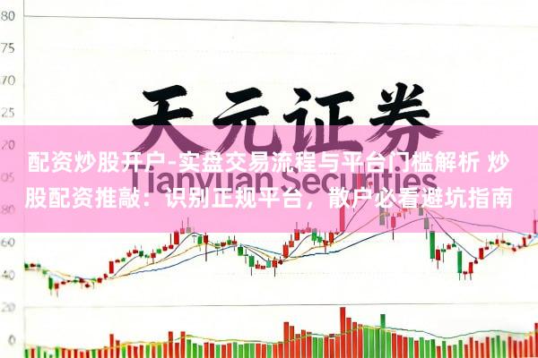 配资炒股开户-实盘交易流程与平台门槛解析 炒股配资推敲：识别正规平台，散户必看避坑指南