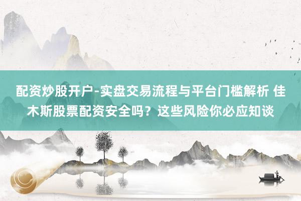 配资炒股开户-实盘交易流程与平台门槛解析 佳木斯股票配资安全吗？这些风险你必应知谈