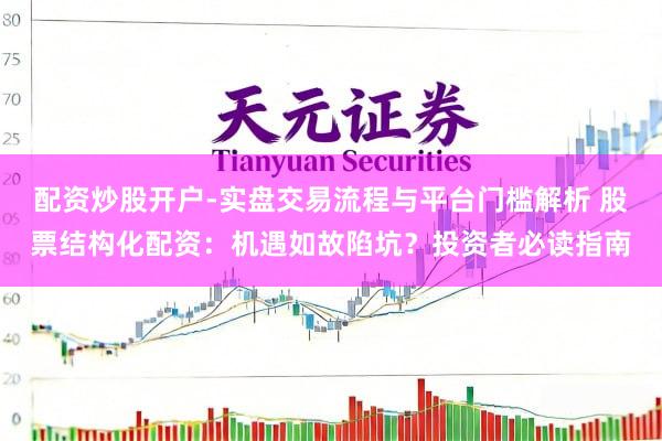 配资炒股开户-实盘交易流程与平台门槛解析 股票结构化配资：机遇如故陷坑？投资者必读指南