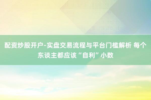 配资炒股开户-实盘交易流程与平台门槛解析 每个东谈主都应该“自利”小数