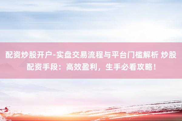 配资炒股开户-实盘交易流程与平台门槛解析 炒股配资手段：高效盈利，生手必看攻略！