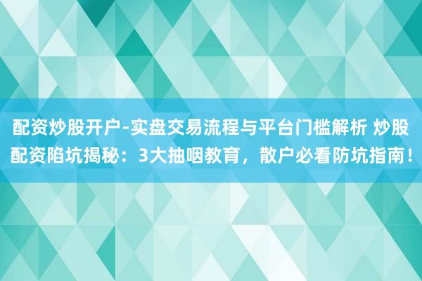 配资炒股开户-实盘交易流程与平台门槛解析 炒股配资陷坑揭秘：3大抽咽教育，散户必看防坑指南！