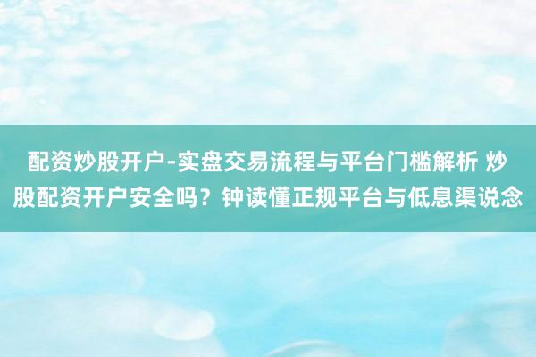 配资炒股开户-实盘交易流程与平台门槛解析 炒股配资开户安全吗？钟读懂正规平台与低息渠说念