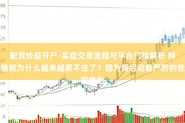 配资炒股开户-实盘交易流程与平台门槛解析 网红偷税为什么越来越藏不住了？因为背后站着严厉的爸爸