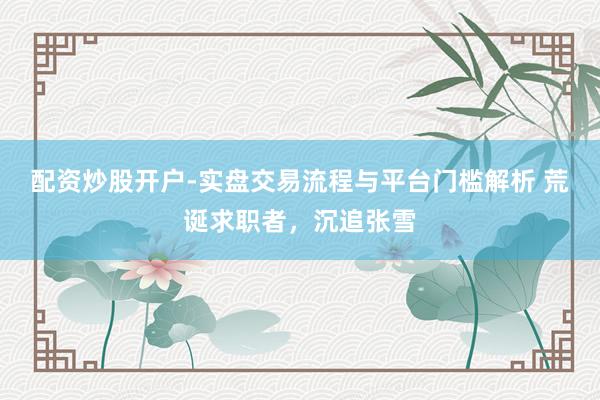 配资炒股开户-实盘交易流程与平台门槛解析 荒诞求职者，沉追张雪
