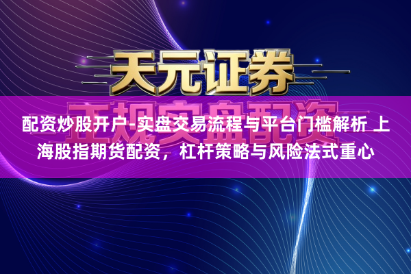 配资炒股开户-实盘交易流程与平台门槛解析 上海股指期货配资，杠杆策略与风险法式重心