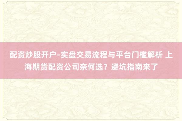 配资炒股开户-实盘交易流程与平台门槛解析 上海期货配资公司奈何选？避坑指南来了