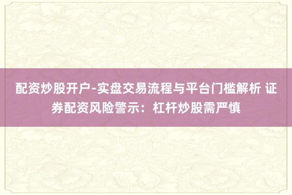 配资炒股开户-实盘交易流程与平台门槛解析 证券配资风险警示：杠杆炒股需严慎