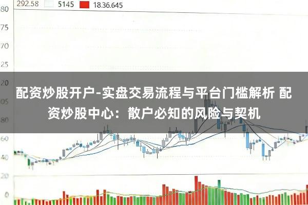 配资炒股开户-实盘交易流程与平台门槛解析 配资炒股中心：散户必知的风险与契机