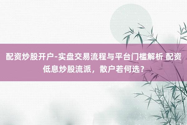 配资炒股开户-实盘交易流程与平台门槛解析 配资低息炒股流派，散户若何选？