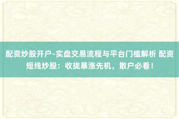 配资炒股开户-实盘交易流程与平台门槛解析 配资短线炒股：收拢暴涨先机，散户必看！