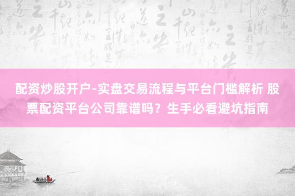 配资炒股开户-实盘交易流程与平台门槛解析 股票配资平台公司靠谱吗？生手必看避坑指南