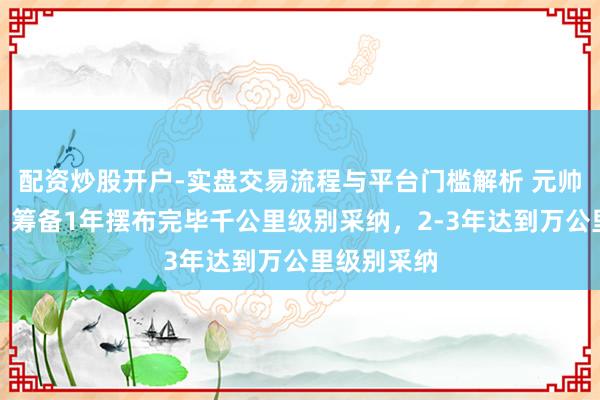 配资炒股开户-实盘交易流程与平台门槛解析 元帅启行周光：筹备1年摆布完毕千公里级别采纳，2-3年达到万公里级别采纳