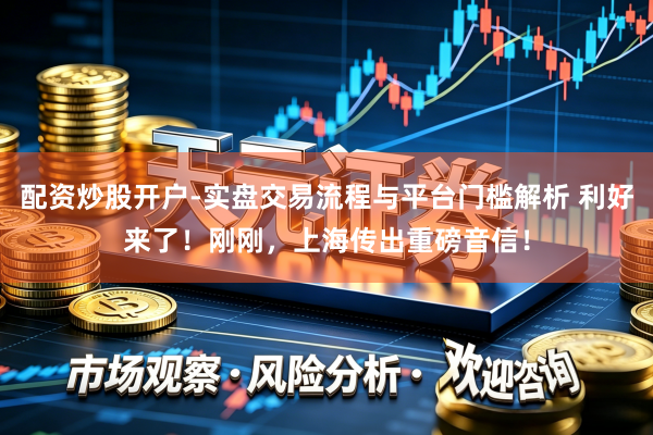 配资炒股开户-实盘交易流程与平台门槛解析 利好来了！刚刚，上海传出重磅音信！