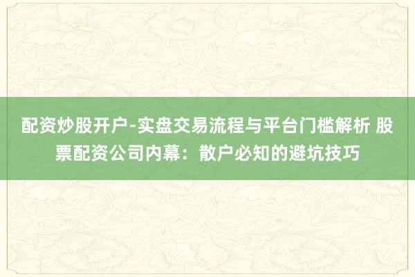配资炒股开户-实盘交易流程与平台门槛解析 股票配资公司内幕：散户必知的避坑技巧