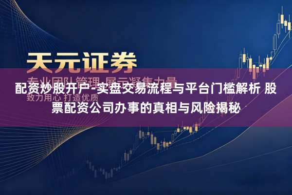 配资炒股开户-实盘交易流程与平台门槛解析 股票配资公司办事的真相与风险揭秘