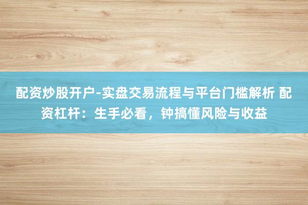 配资炒股开户-实盘交易流程与平台门槛解析 配资杠杆：生手必看，钟搞懂风险与收益