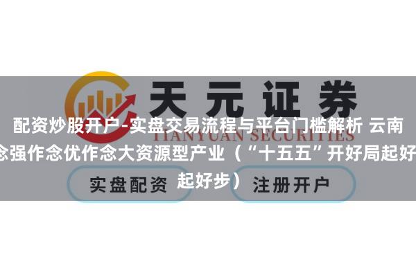 配资炒股开户-实盘交易流程与平台门槛解析 云南作念强作念优作念大资源型产业（“十五五”开好局起好步）