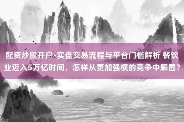 配资炒股开户-实盘交易流程与平台门槛解析 餐饮业迈入5万亿时间，怎样从更加强横的竞争中解围？