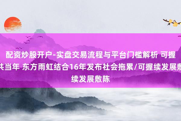 配资炒股开户-实盘交易流程与平台门槛解析 可握续共当年 东方雨虹结合16年发布社会拖累/可握续发展敷陈