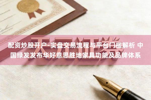 配资炒股开户-实盘交易流程与平台门槛解析 中国绿发发布华好意思胜地家具功能及品牌体系