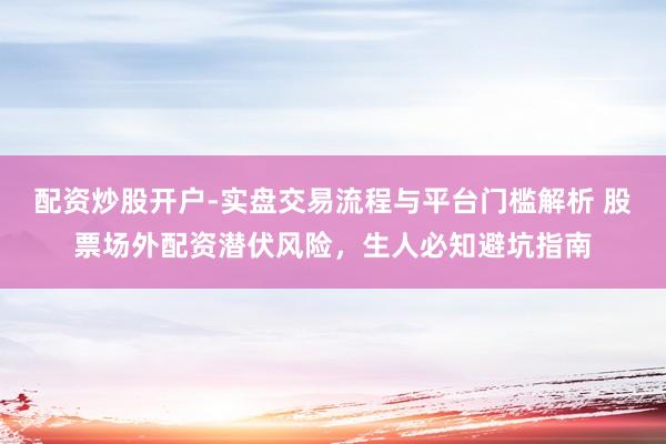 配资炒股开户-实盘交易流程与平台门槛解析 股票场外配资潜伏风险，生人必知避坑指南