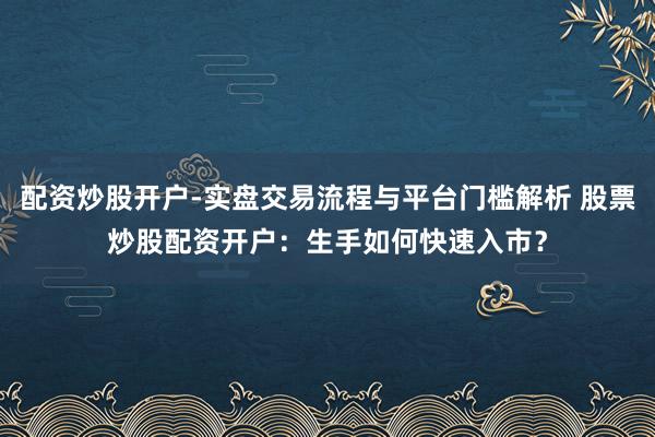 配资炒股开户-实盘交易流程与平台门槛解析 股票炒股配资开户：生手如何快速入市？
