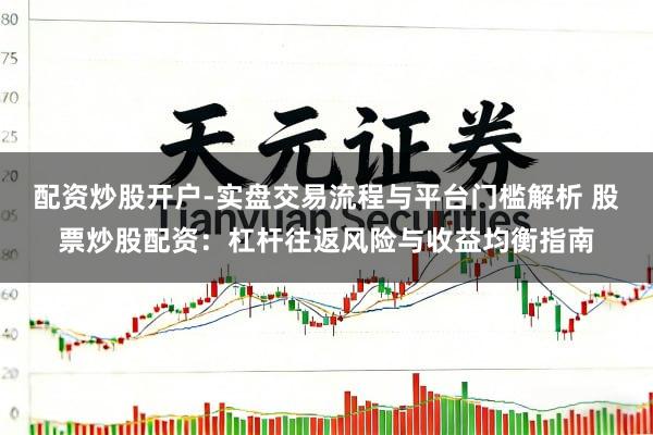 配资炒股开户-实盘交易流程与平台门槛解析 股票炒股配资：杠杆往返风险与收益均衡指南