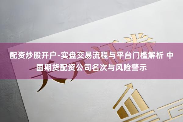 配资炒股开户-实盘交易流程与平台门槛解析 中国期货配资公司名次与风险警示