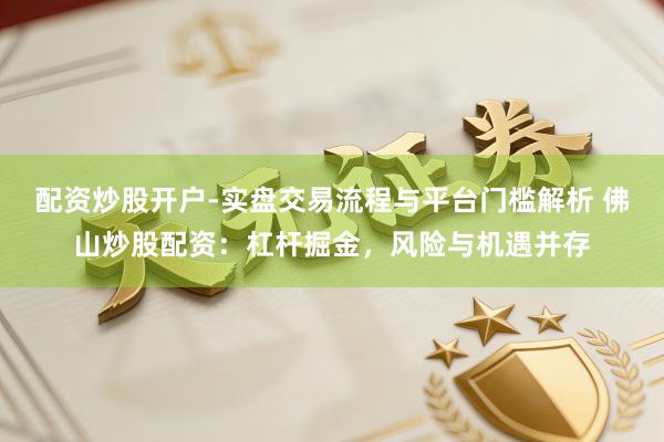 配资炒股开户-实盘交易流程与平台门槛解析 佛山炒股配资：杠杆掘金，风险与机遇并存