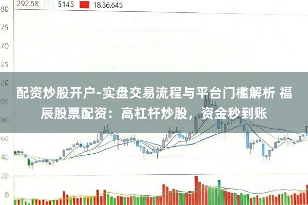 配资炒股开户-实盘交易流程与平台门槛解析 福辰股票配资：高杠杆炒股，资金秒到账