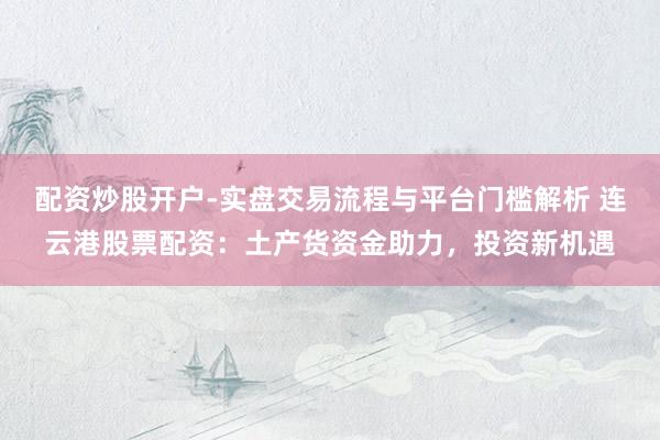 配资炒股开户-实盘交易流程与平台门槛解析 连云港股票配资：土产货资金助力，投资新机遇