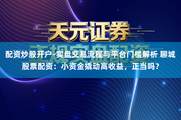 配资炒股开户-实盘交易流程与平台门槛解析 聊城股票配资：小资金撬动高收益，正当吗？