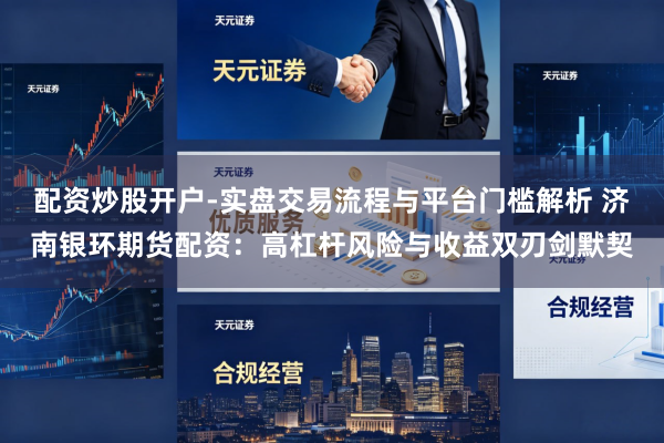 配资炒股开户-实盘交易流程与平台门槛解析 济南银环期货配资：高杠杆风险与收益双刃剑默契