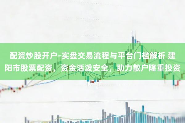 配资炒股开户-实盘交易流程与平台门槛解析 建阳市股票配资，资金活泼安全，助力散户隆重投资